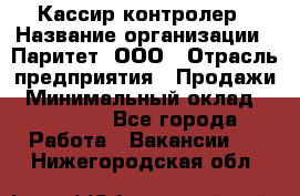 Кассир-контролер › Название организации ­ Паритет, ООО › Отрасль предприятия ­ Продажи › Минимальный оклад ­ 22 000 - Все города Работа » Вакансии   . Нижегородская обл.